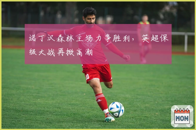 诺丁汉森林主场力争胜利，英超保级大战再掀高潮