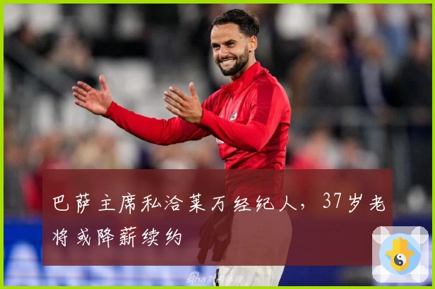 巴萨主席私洽莱万经纪人，37岁老将或降薪续约