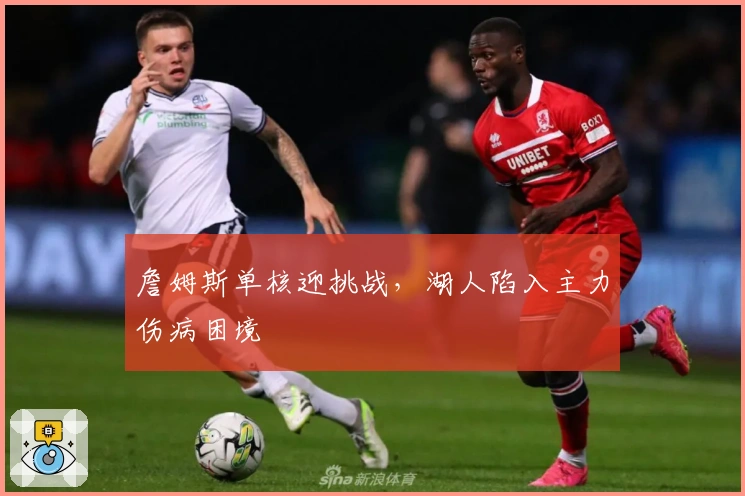 詹姆斯单核迎挑战，湖人陷入主力伤病困境