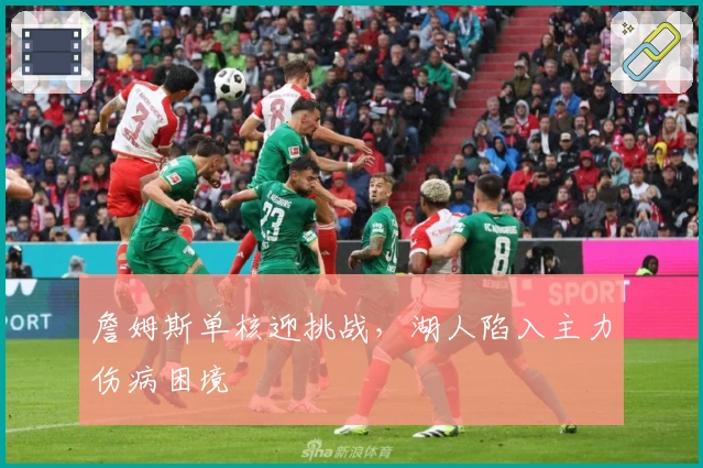 詹姆斯单核迎挑战，湖人陷入主力伤病困境