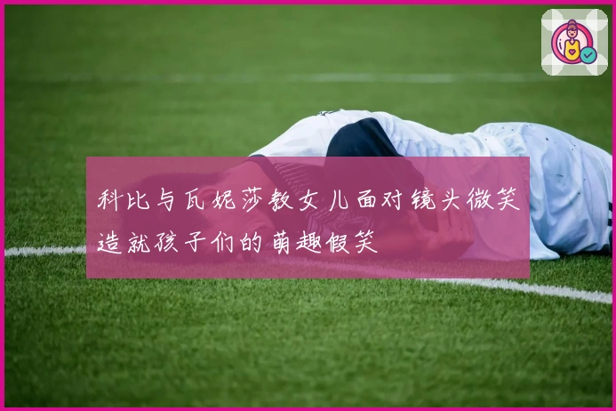 科比与瓦妮莎教女儿面对镜头微笑造就孩子们的萌趣假笑