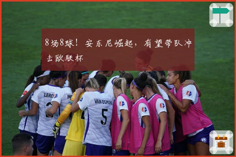 8场8球！安东尼崛起，有望带队冲击欧联杯