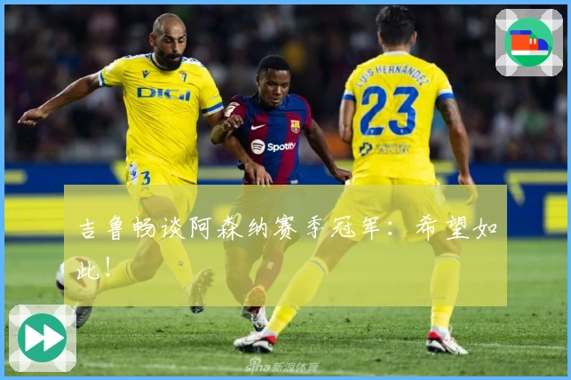 吉鲁畅谈阿森纳赛季冠军：希望如此！