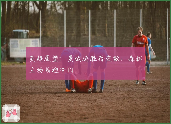 英超展望：曼城连胜存变数，森林主场或迎冷门