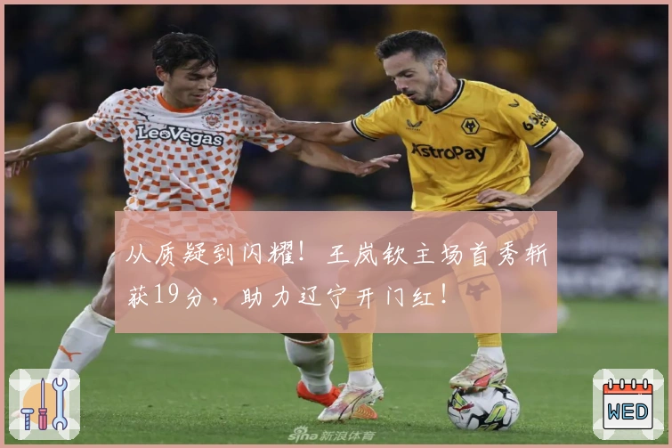 从质疑到闪耀！王岚钦主场首秀斩获19分，助力辽宁开门红！