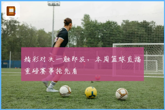 精彩对决一触即发，本周篮球直播重磅赛事抢先看