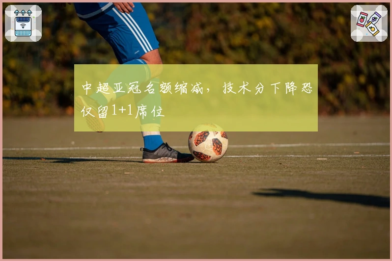 中超亚冠名额缩减，技术分下降恐仅留1+1席位
