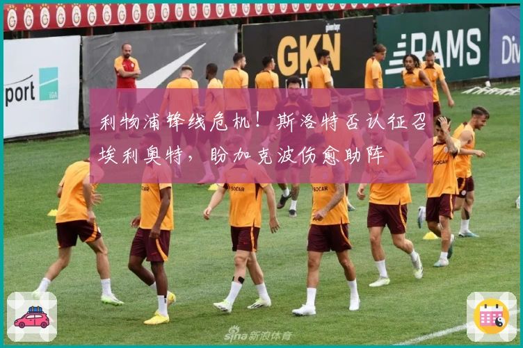 利物浦锋线危机!斯洛特否认征召埃利奥特,盼加克波伤愈助阵