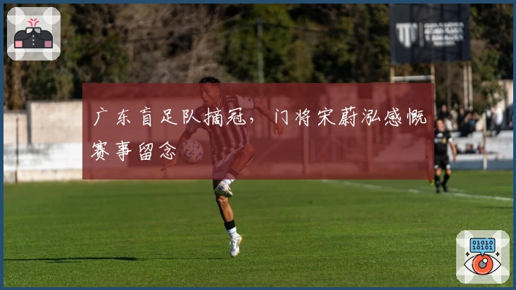 广东盲足队摘冠，门将宋蔚泓感慨赛事留念