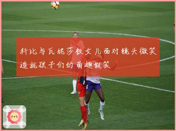 科比与瓦妮莎教女儿面对镜头微笑造就孩子们的萌趣假笑