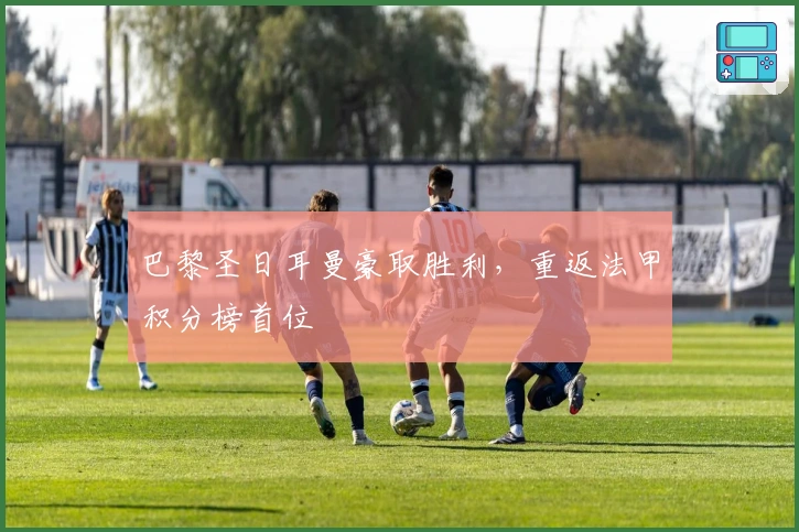 巴黎圣日耳曼豪取胜利，重返法甲积分榜首位