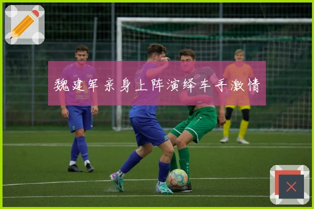 魏建军亲身上阵演绎车手激情