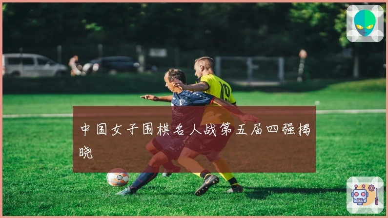 中国女子围棋名人战第五届四强揭晓