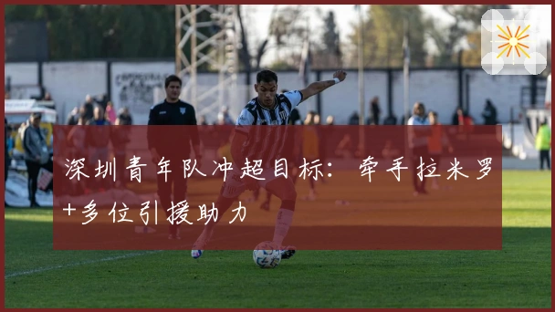 深圳青年队冲超目标：牵手拉米罗+多位引援助力
