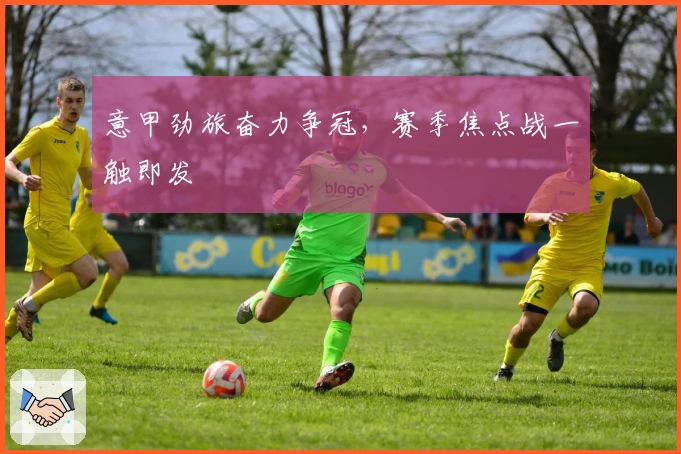 意甲劲旅奋力争冠，赛季焦点战一触即发