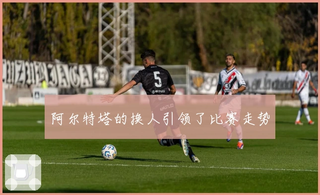 阿尔特塔的换人引领了比赛走势